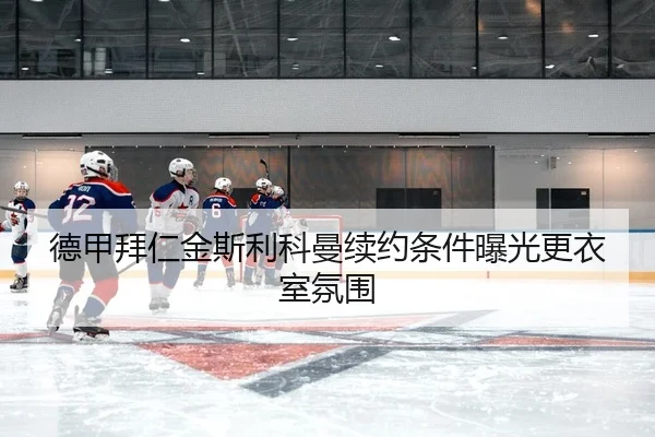 德甲拜仁金斯利科曼续约条件曝光更衣室氛围