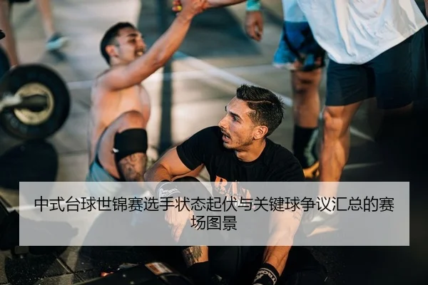 中式台球世锦赛选手状态起伏与关键球争议汇总的赛场图景